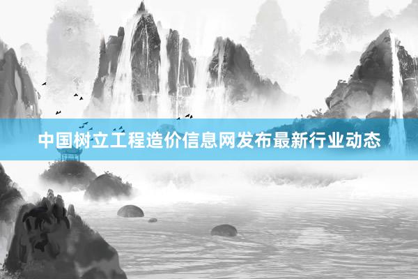 中国树立工程造价信息网发布最新行业动态