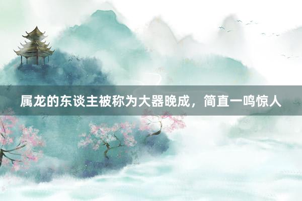 属龙的东谈主被称为大器晚成，简直一鸣惊人